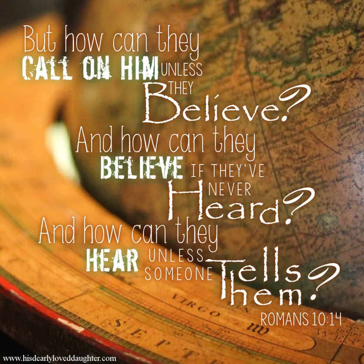 "But how can they call on Him unless they believe? And how can they believe if they've never heard? And how can they hear unless someone tells them?" Romans 10:14
