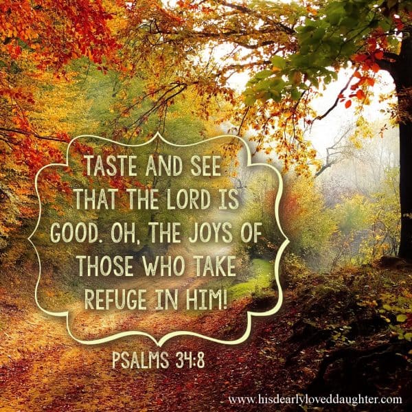 Taste and see that the Lord is good. Oh, the joys of those who take refuge in Him! Psalms 34:8