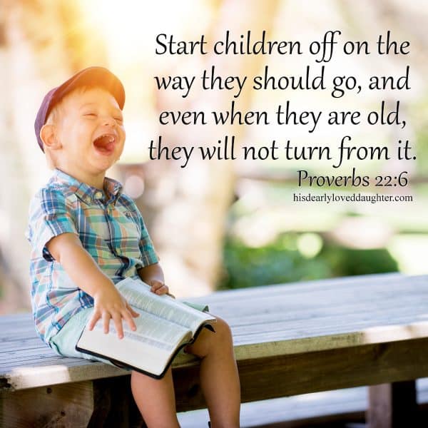  Start children off on the way they should go, and even when they are old, they will not turn from it. Proverbs 22:6