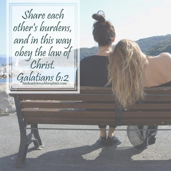 Share each other's burdens and in this way obey the law of Christ. Galatians 6:2