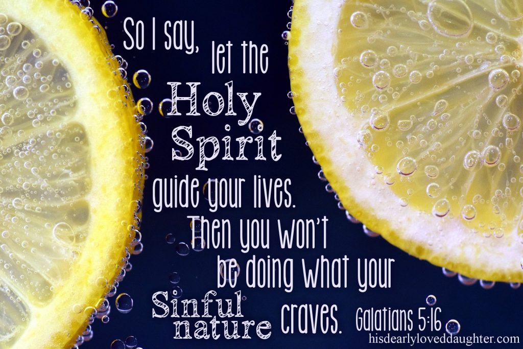 So I say, let the Holy Spirit guide your lives. Then you won't be doing what your sinful nature craves.Galatians 5:16