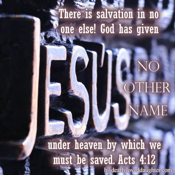 There is salvation in no one else! God has given no other name under heaven by which we must be saved. Acts 4:12
