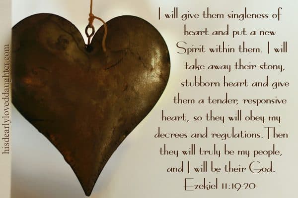 I will give them singleness of heart and put a new Spirit within them. I will take away their stony, stubborn heart and give them a tender, responsive heart, so they will obey my decrees and regulations. Then they will truly be my people, and I will be their God. Ezekiel 11:19-20 
