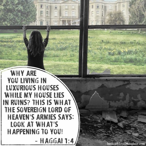 Why are you living in luxurious houses while My house lies in ruins? This is what the Sovereign Lord of Heaven's Armies says: Look at what's happening to you! Haggai 1:4