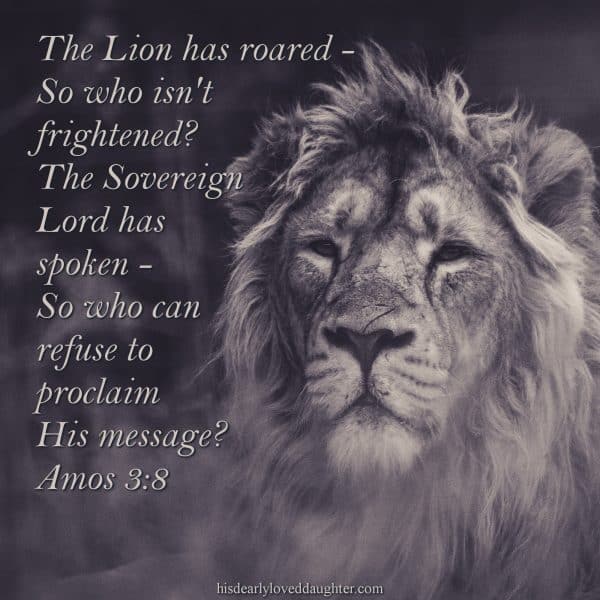 The lion has roared - So who isn't frightened? The Sovereign Lord has spoken - So who can refuse to proclaim His message? Amos 3:8