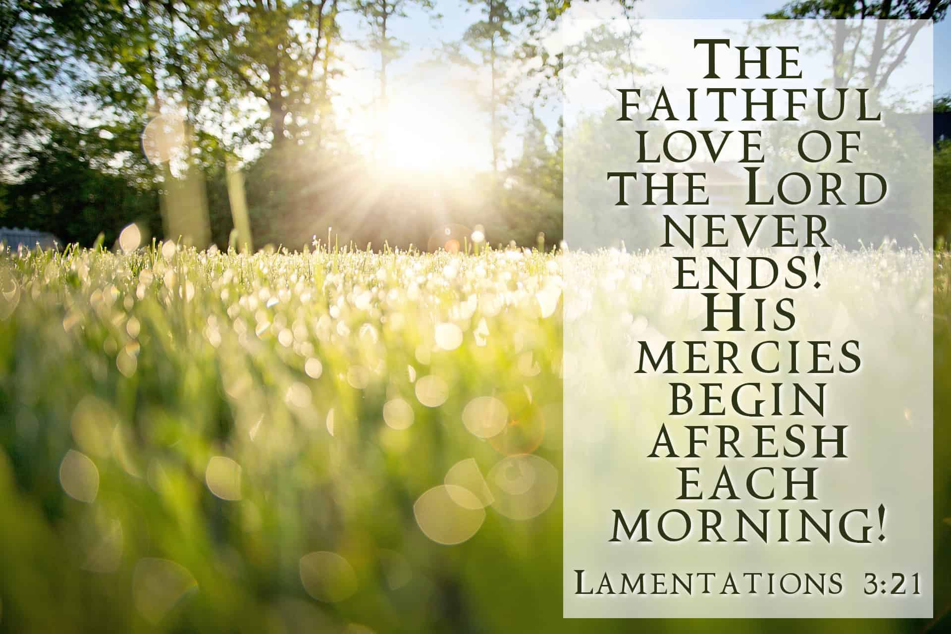 The faithful love of the Lord never ends! His mercies begin afresh each morning! Lamentations 3:21