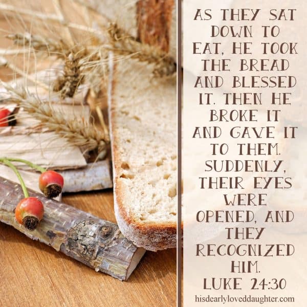 As they sat down to eat, He took the bread and blessed it. Then He broke it and gave it to them. Suddenly, their eyes were opened, and they recognized Him. Luke 24:30-31