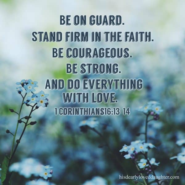 Be on guard. Stand firm in the faith. Be courageous. Be strong. And do everything with love. 1 Corinthians 16:13-14