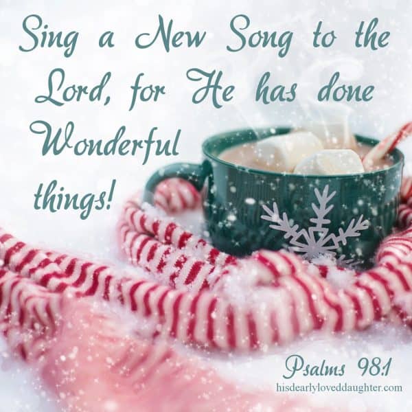 Sing a new song to the Lord, for He has done wonderful deeds. Psalms 98 :1
