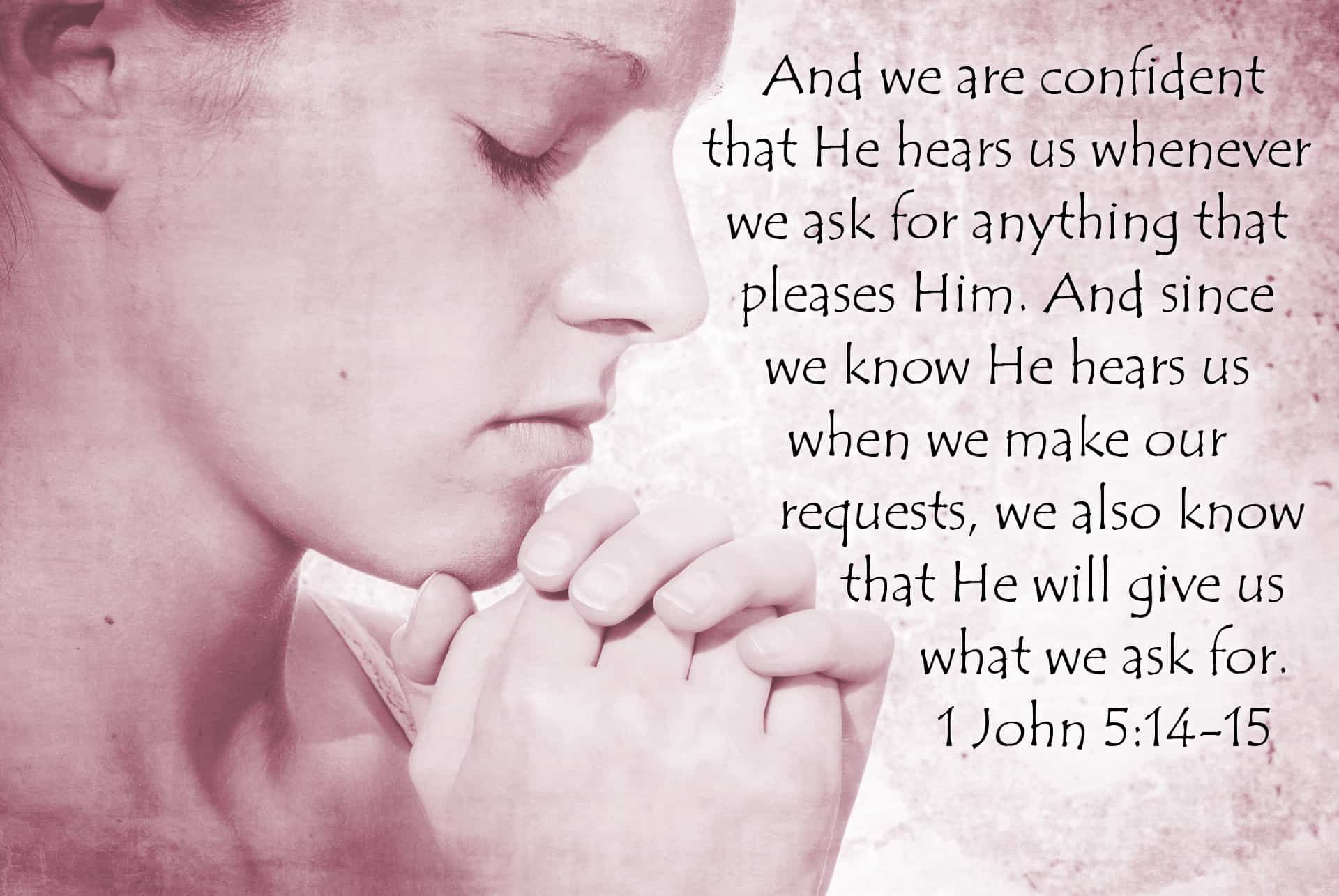 And we are confident that He hears us whenever we ask for anything that pleases Him. And since we know He hears us when we make our requests, we also know that He will give us what we ask for. 1 John 5:14-15