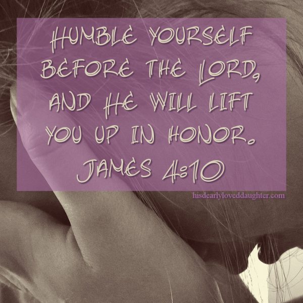 Humble yourself before the Lord, and He will lift you up in honor. James 4:10