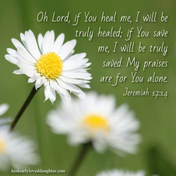 Oh Lord, if You heal me, I will be truly healed; if You save me, I will be truly saved. My praises are for you alone. Jeremiah 17:14