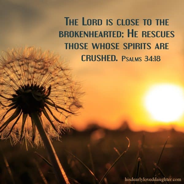 The Lord is close to the brokenhearted; He rescues those whose spirits are crushed. Psalms 34:18