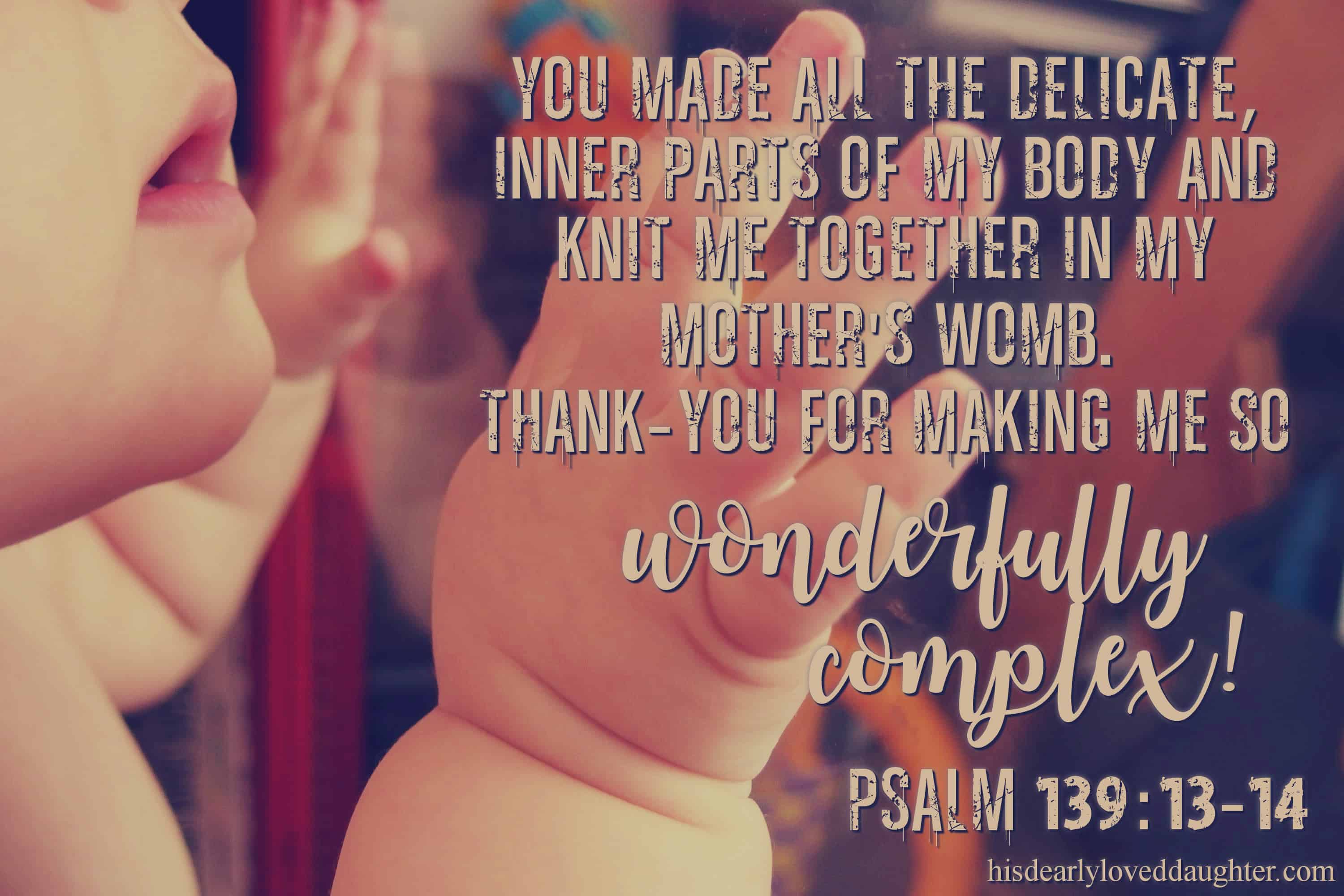 You made all the delicate inner parts of my body and knit me together in my mother's womb. Thank-you for making me so wonderfully complex! Psalms 139:13-14