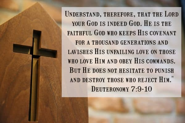Understand, therefore, that the Lord your God is indeed God. He is the faithful God who keeps His covenant for a thousand generations and lavishes His unfailing love on those who love Him and obey His commands. But He does not hesitate to punish and destroy those who reject Him." Deuteronomy 7:9-10