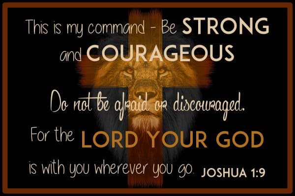 This is my command—be strong and courageous! Do not be afraid or discouraged. For the Lord your God is with you wherever you go.” Joshua 1:9