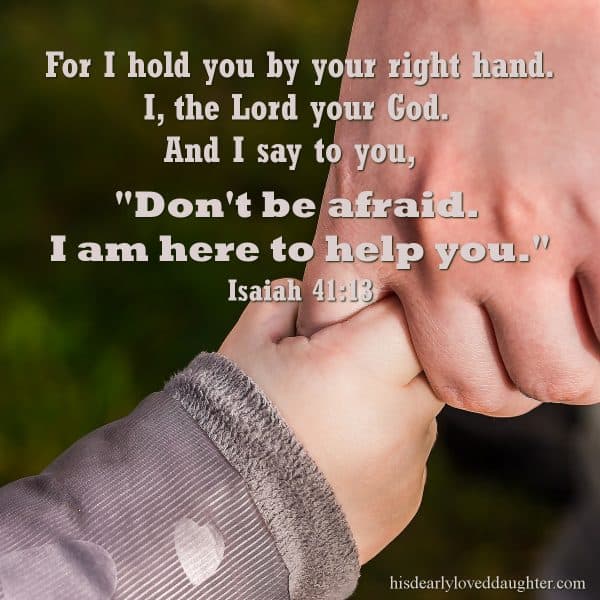 For I hold you by your right hand. I, the Lord your God. And I say to you, "Don't be afraid. I am here to help you." Isaiah 41;18