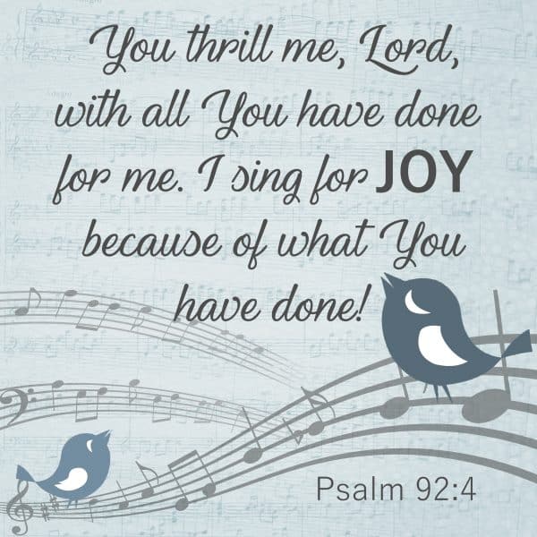 You thrill me, Lord, with all You have done for me. I sing for joy because of what You have done. Psalm 92:4