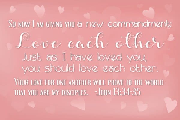 So now I am giving you a new commandment: Love each other. Just as I have loved you, you should love each other. Your love for one another will prove to the world that you are my disciples. John 13:34-35