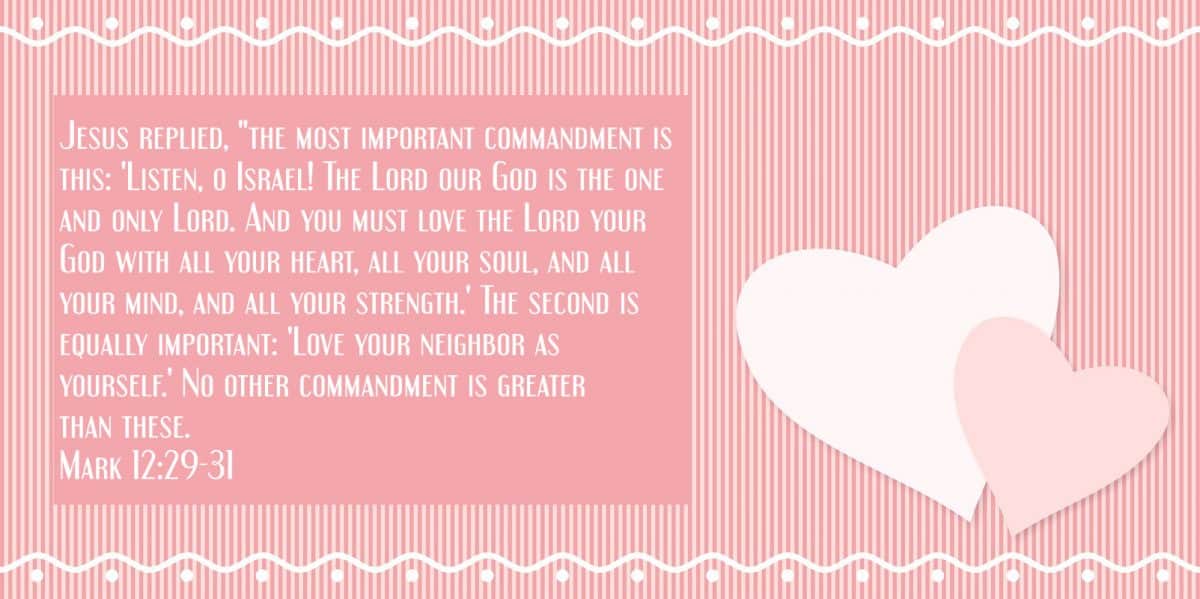 Jesus replied, "the most important commandment is this: 'Listen, o Israel! The Lord our God is the one and only Lord. And you must love the Lord your God with all your heart, all your soul, and all your mind, and all your strength.' The second is equally important: 'Love your neighbor as yourself.' No other commandment is greater than these. Mark 12:29-31