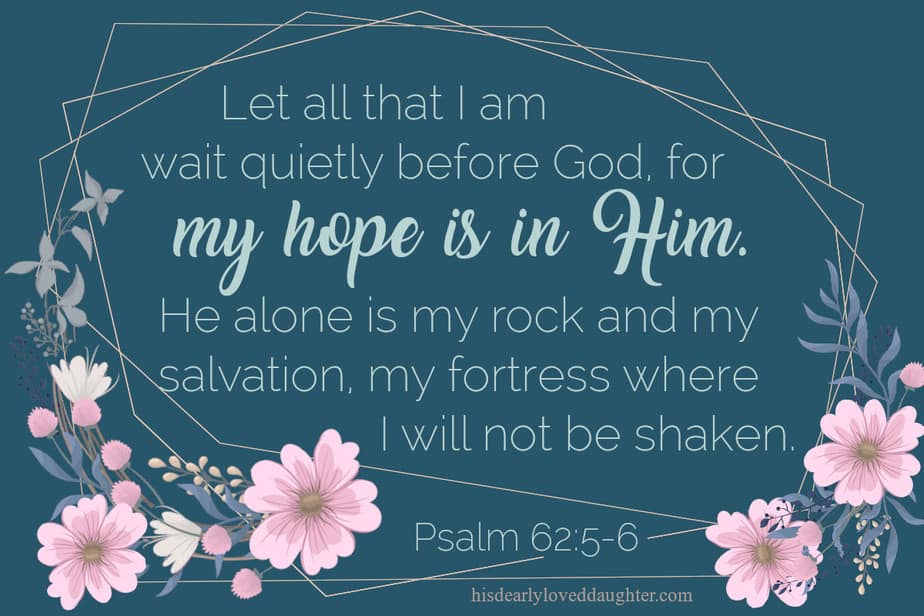 Let all that I am wait quietly before God, for my hope is in Him. He alone is my rock and my salvation, my fortress where I will not be shaken. Psalm 62:5-6