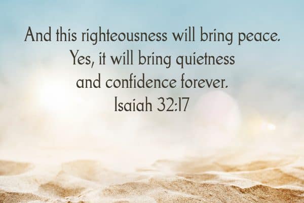 And this righteousness will bring peace. Yes, it will bring quietness and confidence forever. Isaiah 32:17